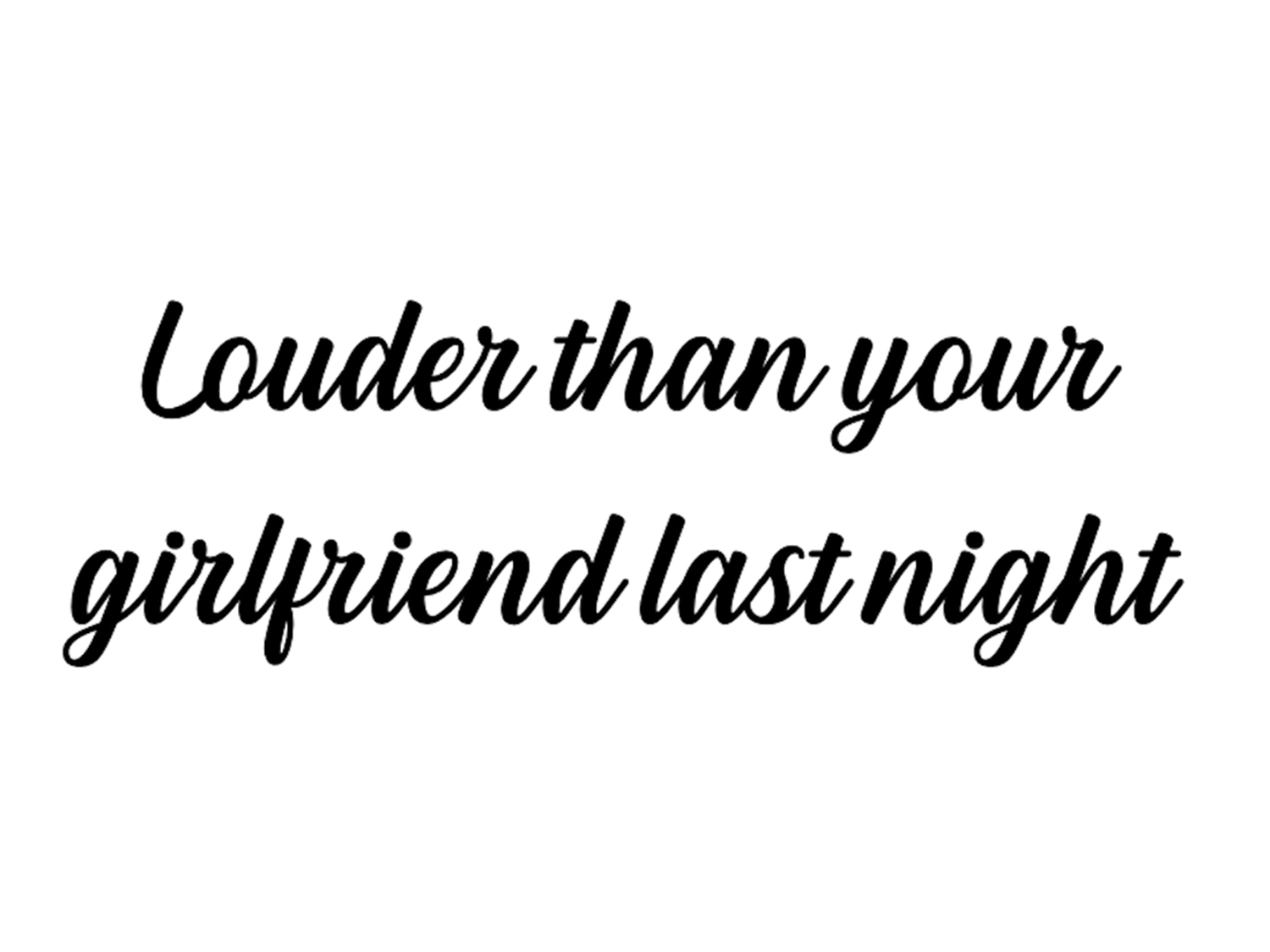 Louder than your girlfriend last night