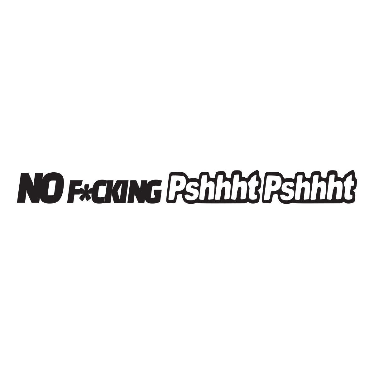 No fucking pshhht pshhht