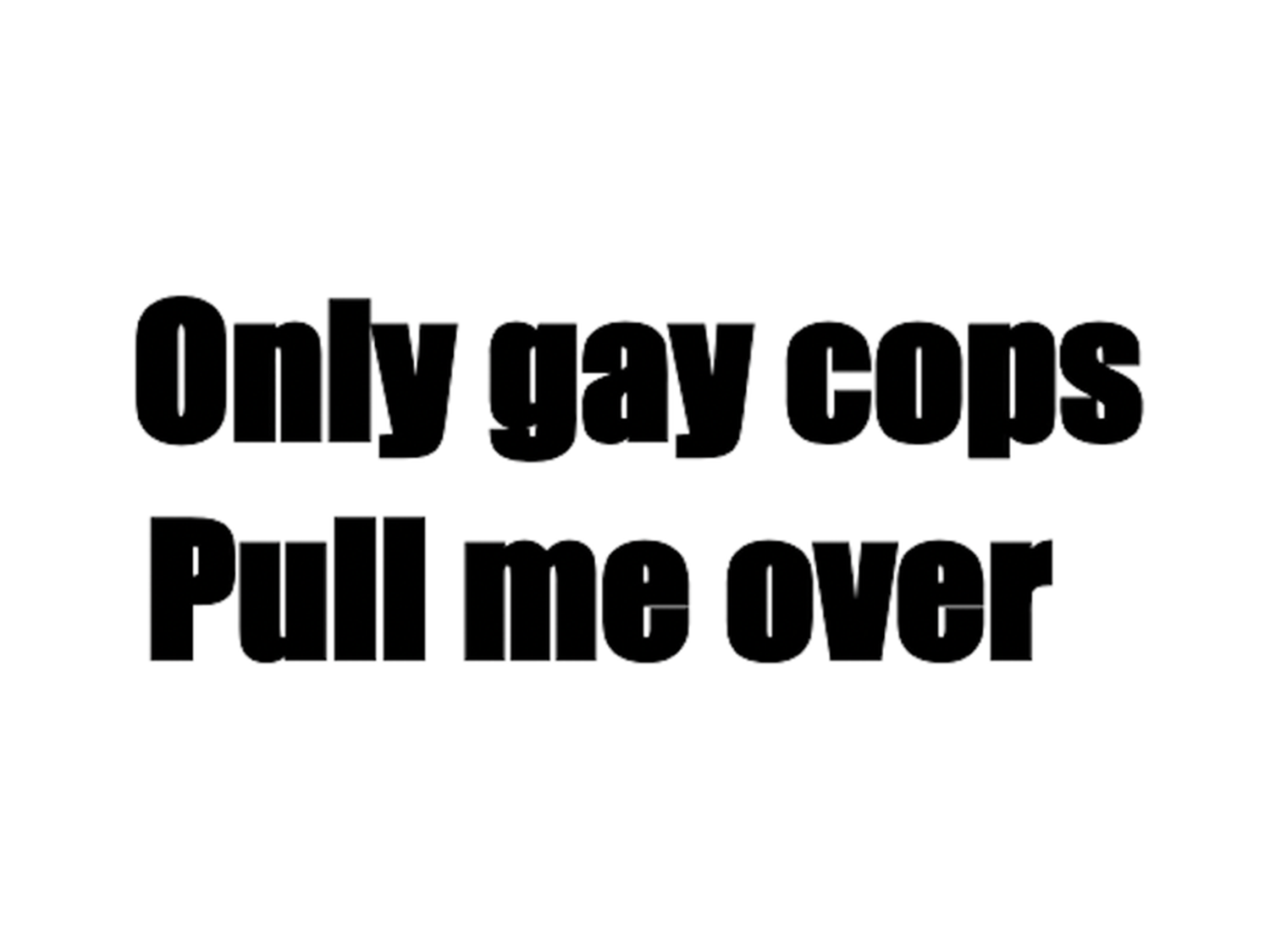 Only gay cops pull me over