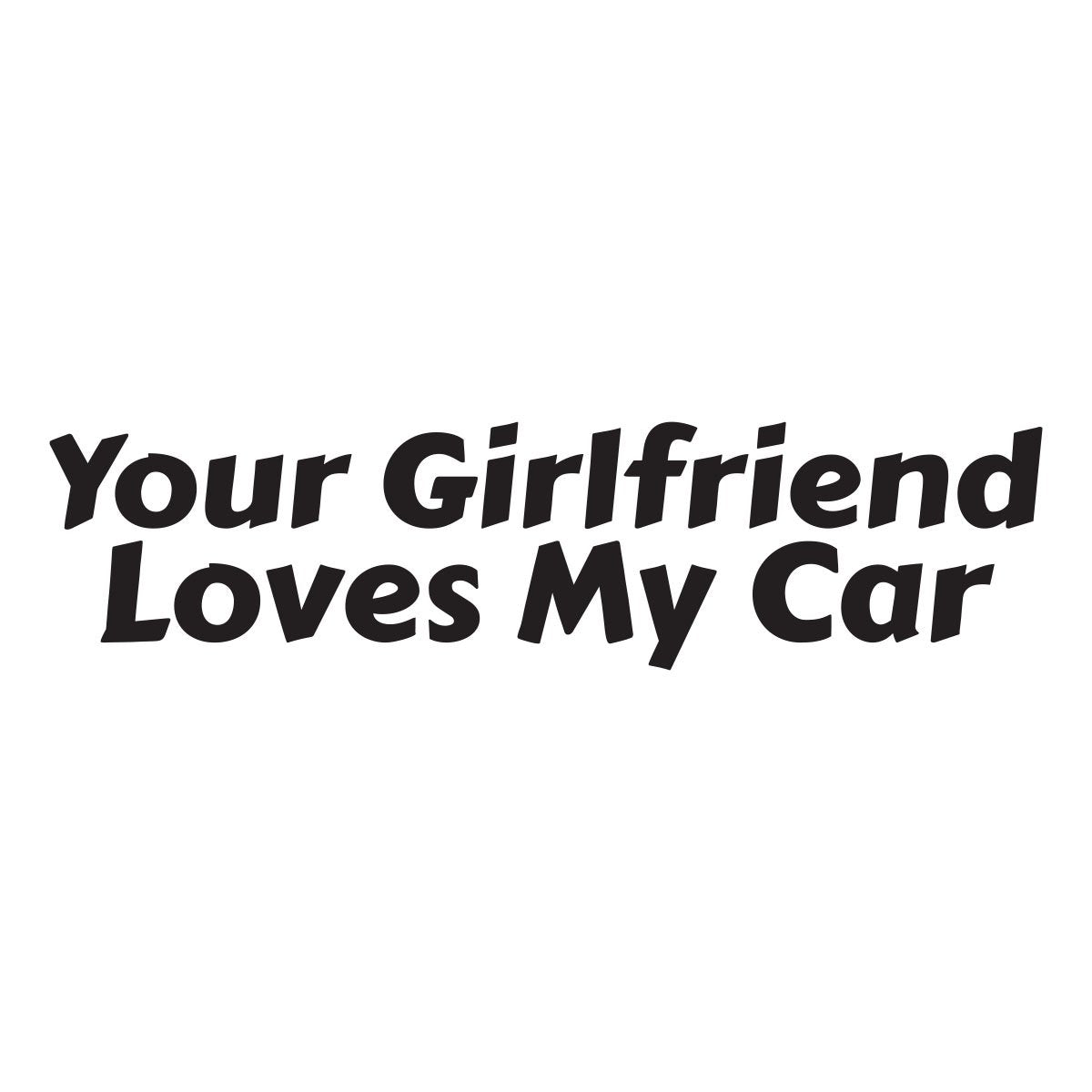 Your girlfriend loves my car